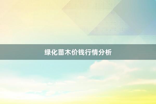 绿化苗木价钱行情分析