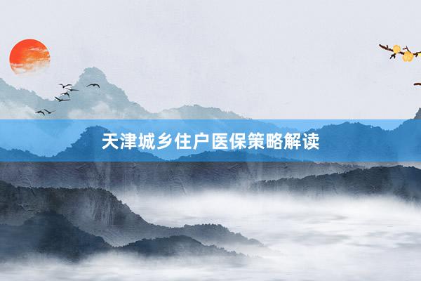 天津城乡住户医保策略解读